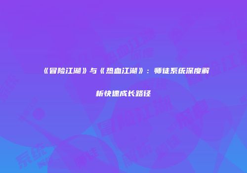 《冒险江湖》与《热血江湖》：师徒系统深度解析快速成长路径