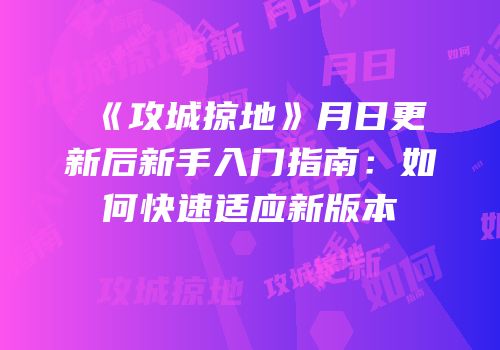 《攻城掠地》月日更新后新手入门指南：如何快速适应新版本