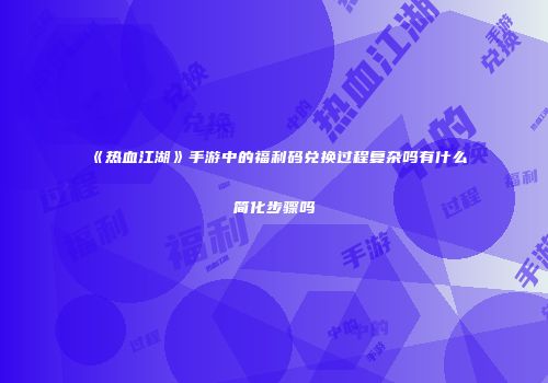 《热血江湖》手游中的福利码兑换过程复杂吗有什么简化步骤吗
