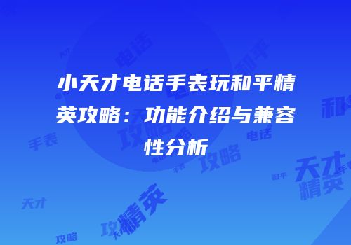 小天才电话手表玩和平精英攻略：功能介绍与兼容性分析