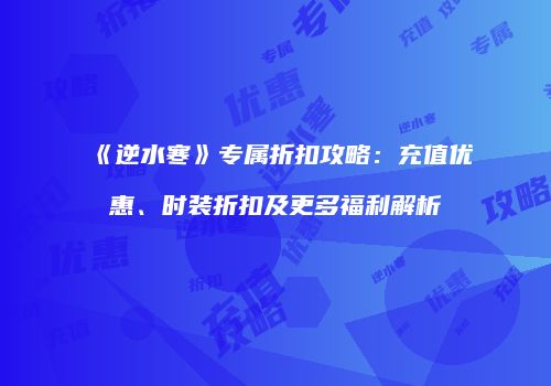 《逆水寒》专属折扣攻略：充值优惠、时装折扣及更多福利解析
