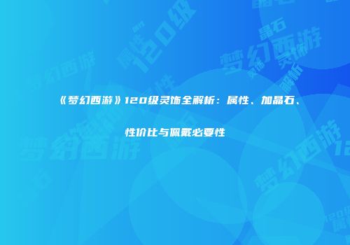 《梦幻西游》120级灵饰全解析：属性、加晶石、性价比与佩戴必要性