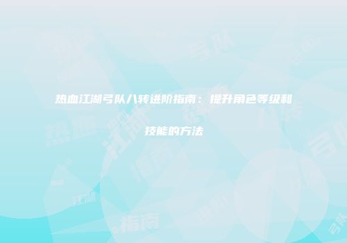 热血江湖弓队八转进阶指南:提升角色等级和技能的方法