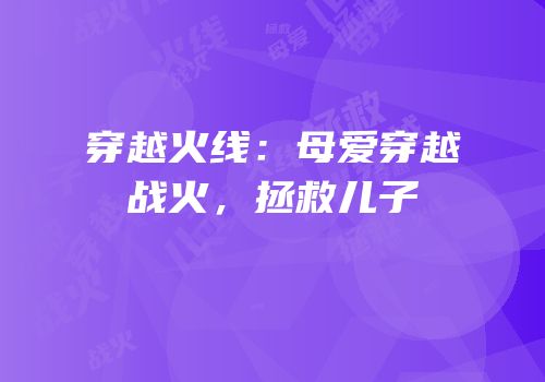 穿越火线：母爱穿越战火，拯救儿子