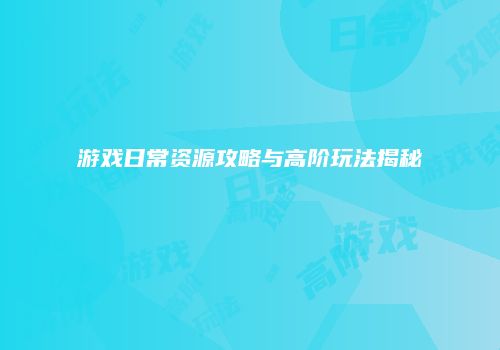 游戏日常资源攻略与高阶玩法揭秘