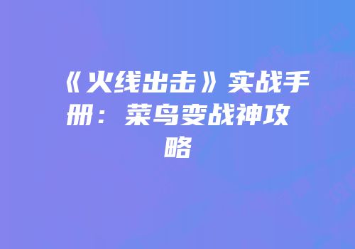 《火线出击》实战手册：菜鸟变战神攻略