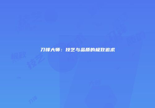刀锋大师：技艺与品质的极致追求