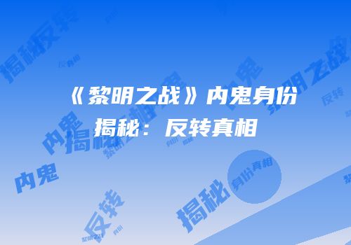 《黎明之战》内鬼身份揭秘：反转真相