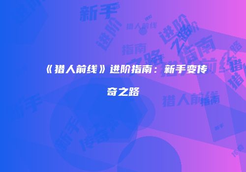《猎人前线》进阶指南：新手变传奇之路