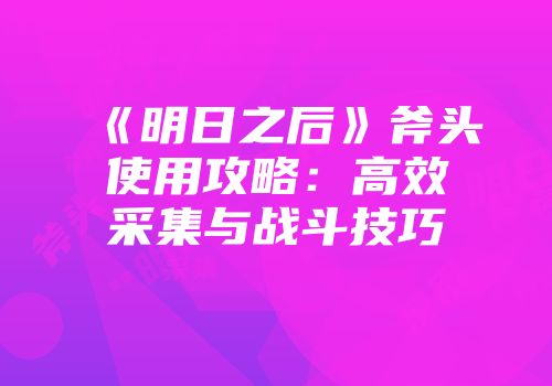 《明日之后》斧头使用攻略：高效采集与战斗技巧