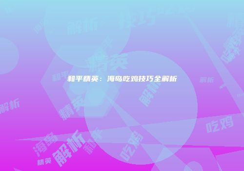 和平精英：海岛吃鸡技巧全解析