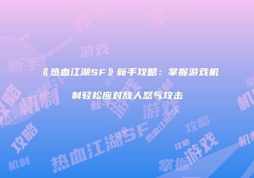 《热血江湖SF》新手攻略：掌握游戏机制轻松应对敌人怒气攻击