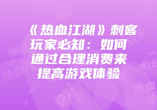 《热血江湖》刺客玩家必知：如何通过合理消费来提高游戏体验