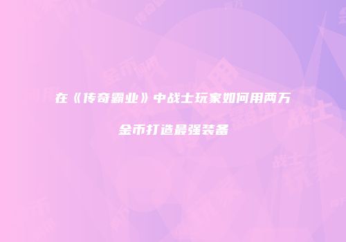 在《传奇霸业》中战士玩家如何用两万金币打造最强装备
