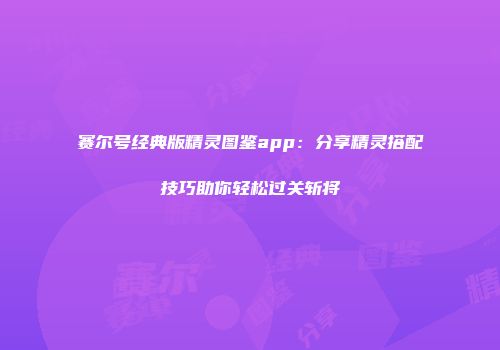 赛尔号经典版精灵图鉴app：分享精灵搭配技巧助你轻松过关斩将