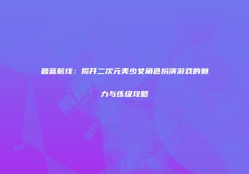 碧蓝航线：揭开二次元美少女角色扮演游戏的魅力与练级攻略
