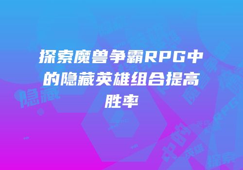 探索魔兽争霸RPG中的隐藏英雄组合提高胜率
