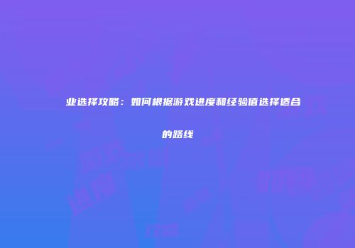 ��业选择攻略：如何根据游戏进度和经验值选择适合的路线