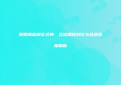 阴阳师彼岸花式神：立绘建模对比与战术深度解析