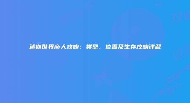 迷你世界商人攻略：类型、位置及生存攻略详解