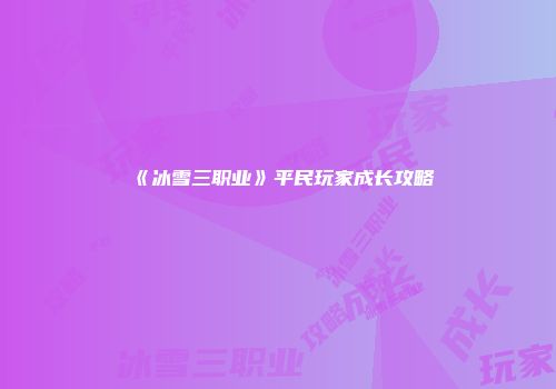 《冰雪三职业》平民玩家成长攻略