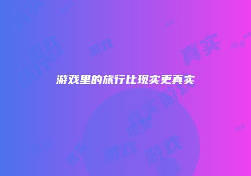 游戏里的旅行比现实更真实