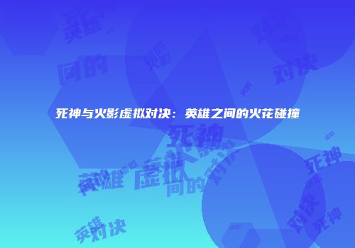 死神与火影虚拟对决：英雄之间的火花碰撞