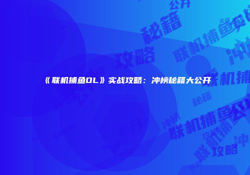 《联机捕鱼OL》实战攻略：冲榜秘籍大公开