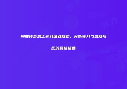 霸业传奇武士转刀游戏攻略：分析转刀与武器搭配的最佳组合