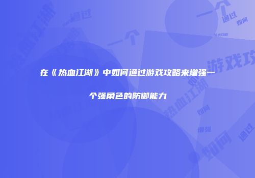 在《热血江湖》中如何通过游戏攻略来增强一个强角色的防御能力