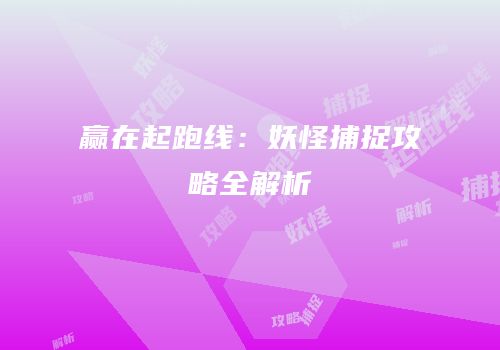 赢在起跑线：妖怪捕捉攻略全解析