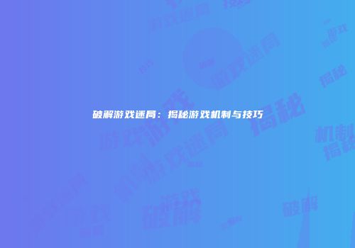 破解游戏迷局：揭秘游戏机制与技巧