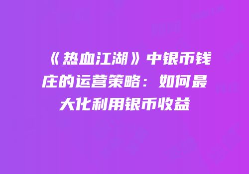 《热血江湖》中银币钱庄的运营策略：如何最大化利用银币收益