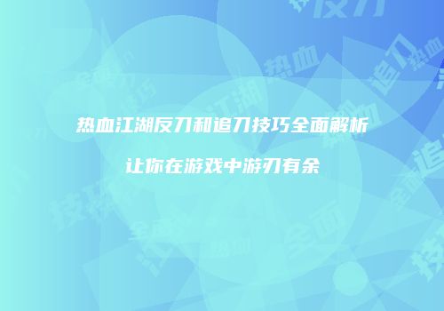 热血江湖反刀和追刀技巧全面解析让你在游戏中游刃有余