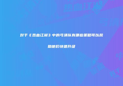 对于《热血江湖》中的弓清队有哪些策略可以帮助他们快速升级