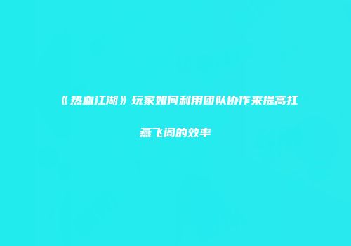 《热血江湖》玩家如何利用团队协作来提高扛燕飞阁的效率