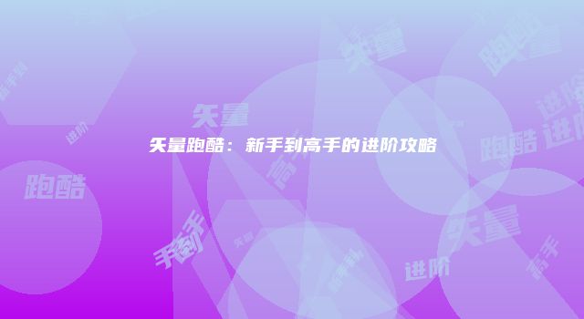矢量跑酷：新手到高手的进阶攻略