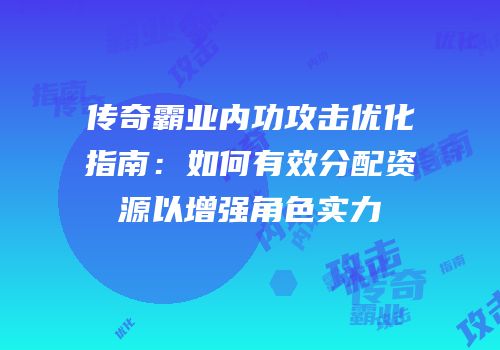 传奇霸业内功攻击优化指南：如何有效分配资源以增强角色实力