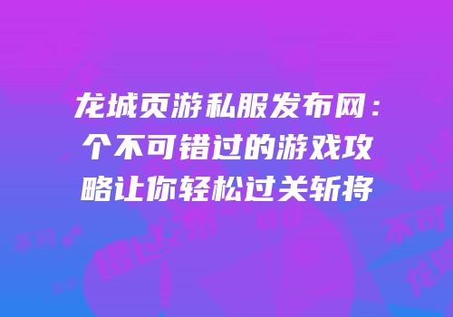 龙城页游私服发布网：个不可错过的游戏攻略让你轻松过关斩将