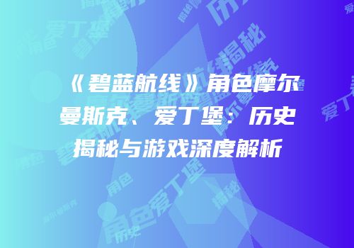 《碧蓝航线》角色摩尔曼斯克、爱丁堡：历史揭秘与游戏深度解析