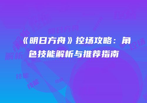 《明日方舟》控场攻略：角色技能解析与推荐指南