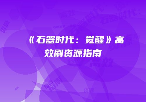 《石器时代：觉醒》高效刷资源指南
