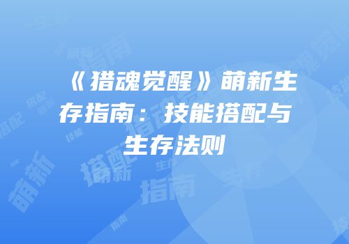 《猎魂觉醒》萌新生存指南：技能搭配与生存法则