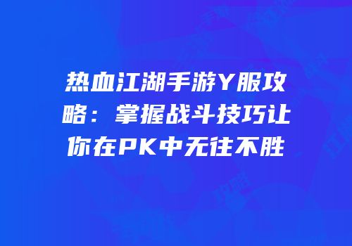 热血江湖手游Y服攻略：掌握战斗技巧让你在PK中无往不胜