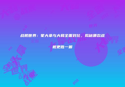 战舰世界：蒙大拿与大和全面对比，揭秘哪款战舰更胜一筹
