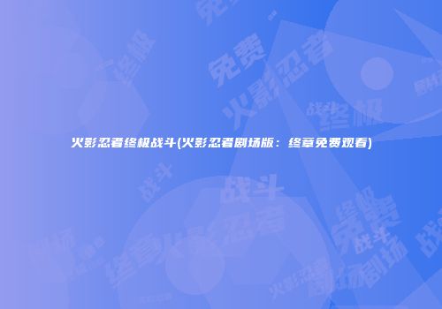 火影忍者终极战斗(火影忍者剧场版：终章免费观看)