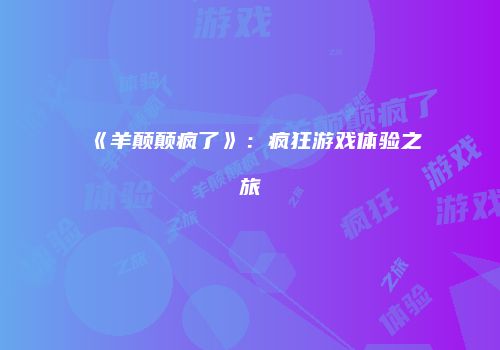 《羊颠颠疯了》：疯狂游戏体验之旅
