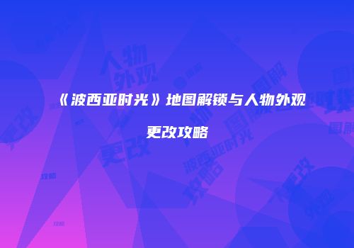 《波西亚时光》地图解锁与人物外观更改攻略