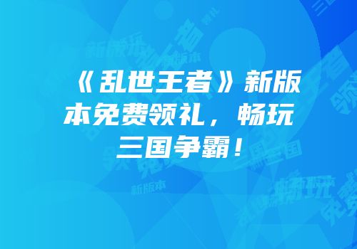 《乱世王者》新版本免费领礼，畅玩三国争霸！