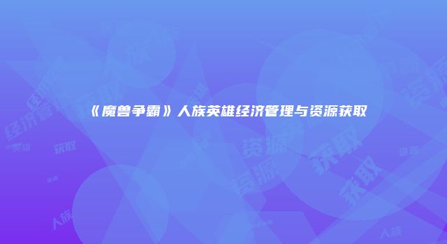 《魔兽争霸》人族英雄经济管理与资源获取